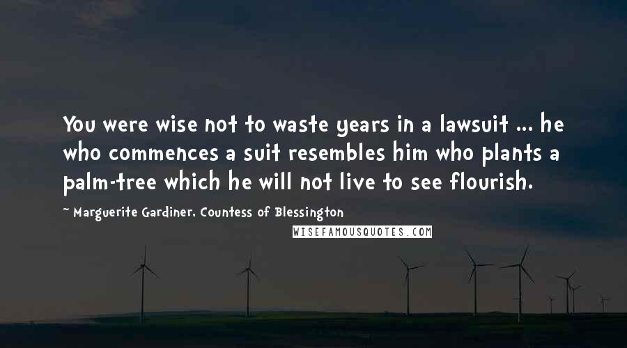 Marguerite Gardiner, Countess Of Blessington Quotes: You were wise not to waste years in a lawsuit ... he who commences a suit resembles him who plants a palm-tree which he will not live to see flourish.