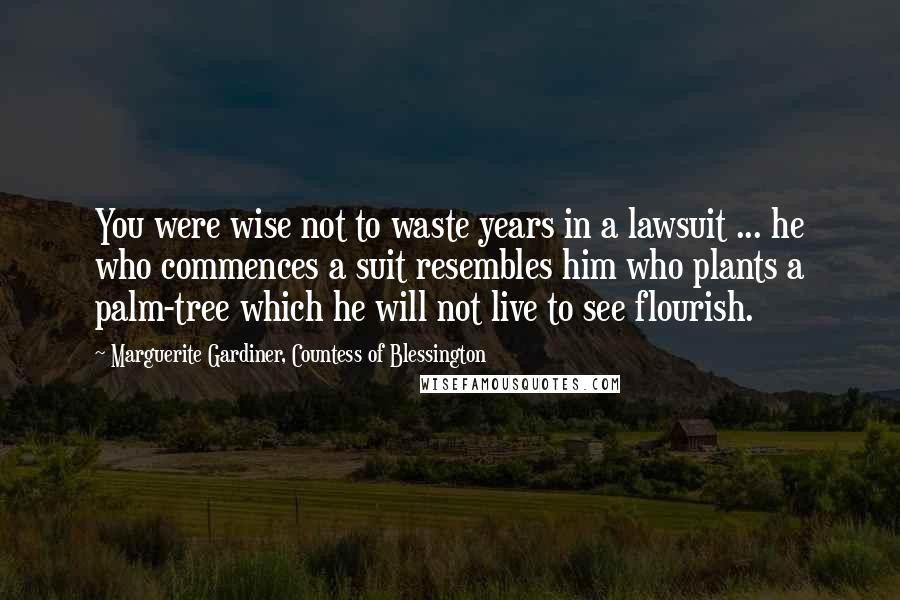 Marguerite Gardiner, Countess Of Blessington Quotes: You were wise not to waste years in a lawsuit ... he who commences a suit resembles him who plants a palm-tree which he will not live to see flourish.