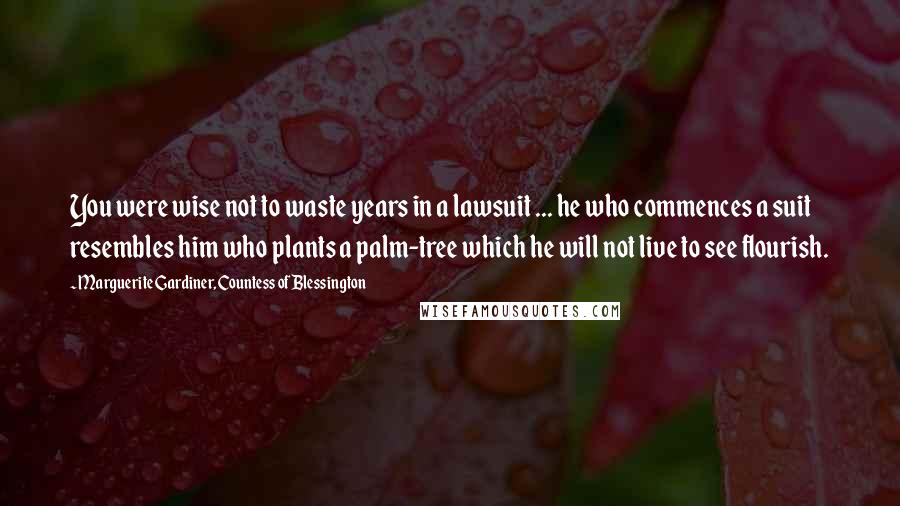 Marguerite Gardiner, Countess Of Blessington Quotes: You were wise not to waste years in a lawsuit ... he who commences a suit resembles him who plants a palm-tree which he will not live to see flourish.