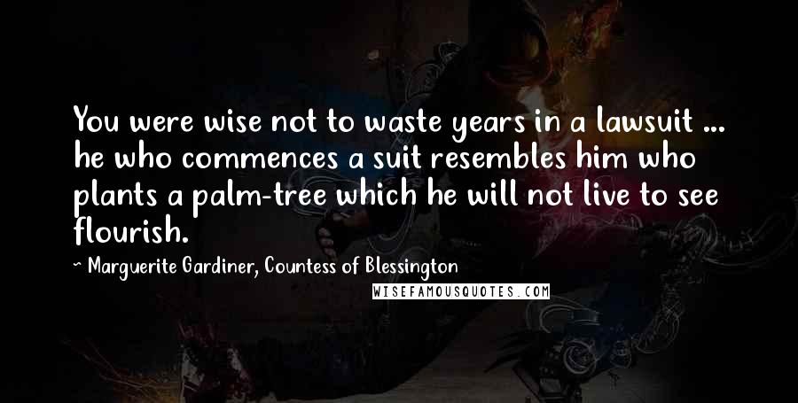 Marguerite Gardiner, Countess Of Blessington Quotes: You were wise not to waste years in a lawsuit ... he who commences a suit resembles him who plants a palm-tree which he will not live to see flourish.