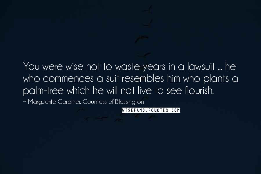 Marguerite Gardiner, Countess Of Blessington Quotes: You were wise not to waste years in a lawsuit ... he who commences a suit resembles him who plants a palm-tree which he will not live to see flourish.