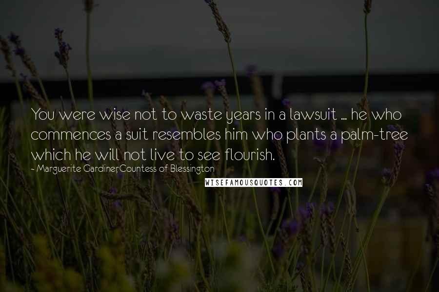 Marguerite Gardiner, Countess Of Blessington Quotes: You were wise not to waste years in a lawsuit ... he who commences a suit resembles him who plants a palm-tree which he will not live to see flourish.