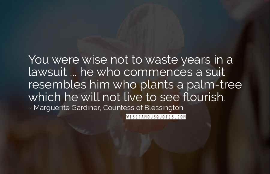 Marguerite Gardiner, Countess Of Blessington Quotes: You were wise not to waste years in a lawsuit ... he who commences a suit resembles him who plants a palm-tree which he will not live to see flourish.