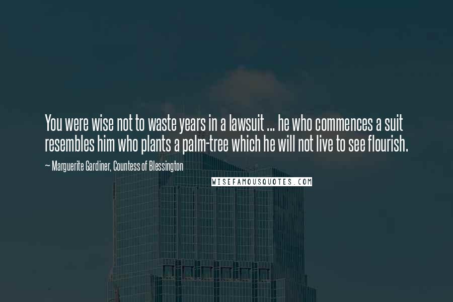 Marguerite Gardiner, Countess Of Blessington Quotes: You were wise not to waste years in a lawsuit ... he who commences a suit resembles him who plants a palm-tree which he will not live to see flourish.