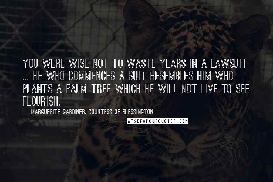 Marguerite Gardiner, Countess Of Blessington Quotes: You were wise not to waste years in a lawsuit ... he who commences a suit resembles him who plants a palm-tree which he will not live to see flourish.