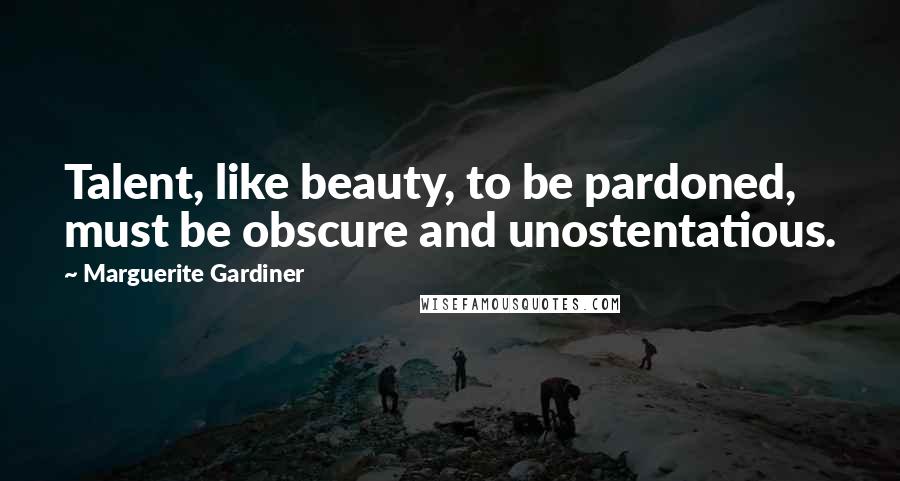 Marguerite Gardiner Quotes: Talent, like beauty, to be pardoned, must be obscure and unostentatious.