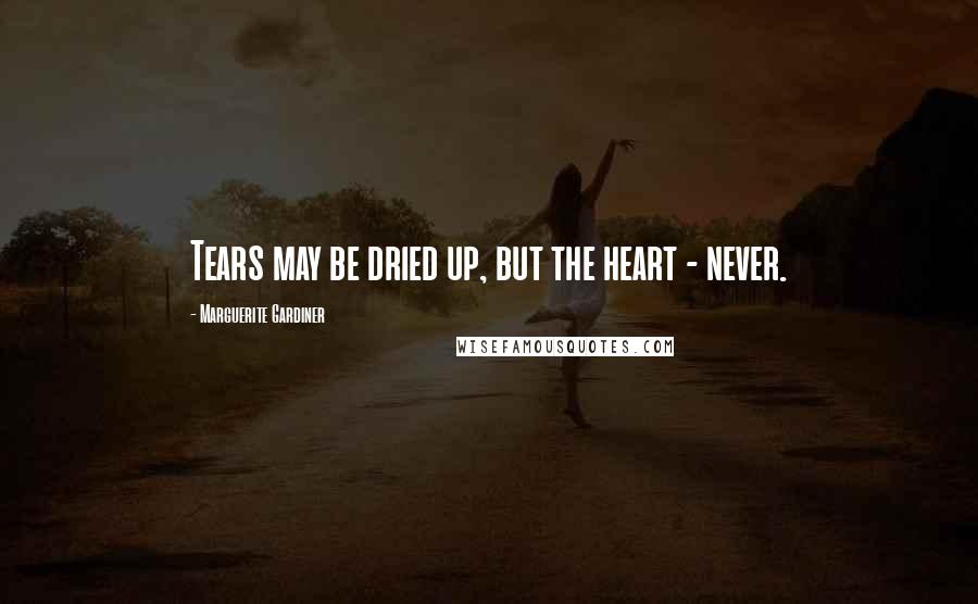 Marguerite Gardiner Quotes: Tears may be dried up, but the heart - never.