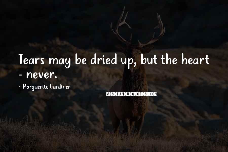 Marguerite Gardiner Quotes: Tears may be dried up, but the heart - never.