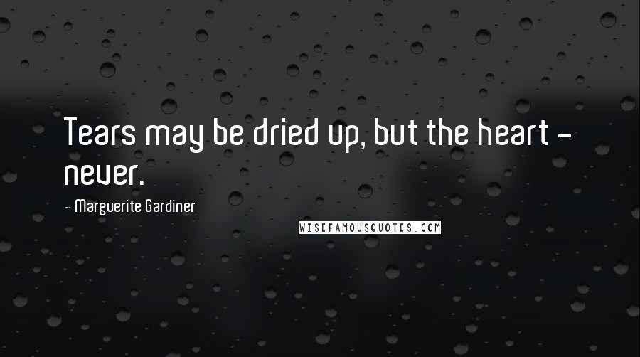 Marguerite Gardiner Quotes: Tears may be dried up, but the heart - never.