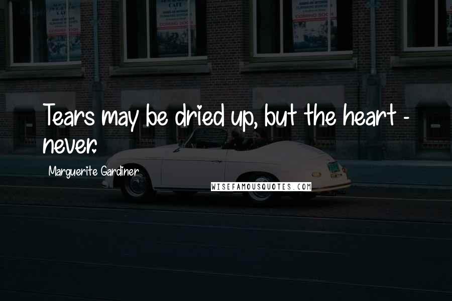 Marguerite Gardiner Quotes: Tears may be dried up, but the heart - never.