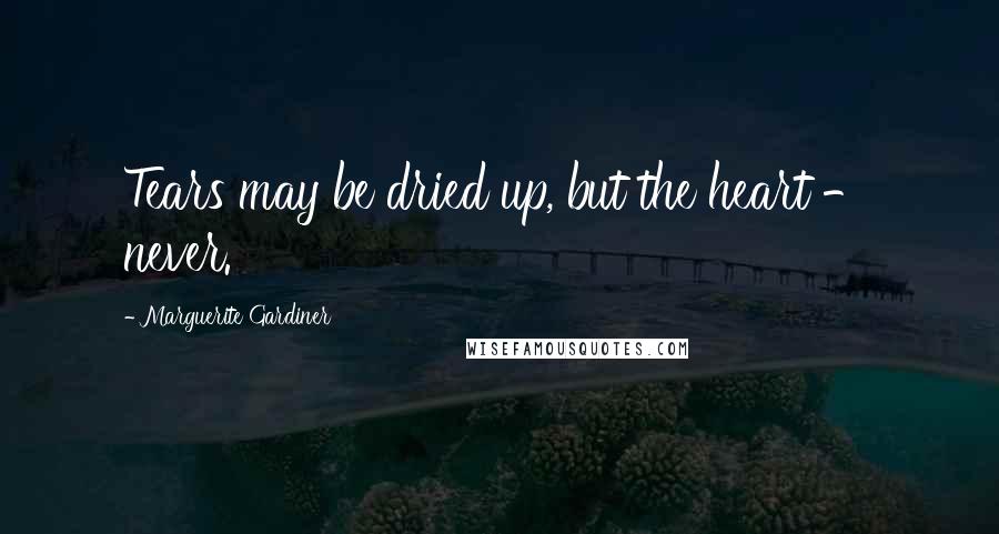 Marguerite Gardiner Quotes: Tears may be dried up, but the heart - never.