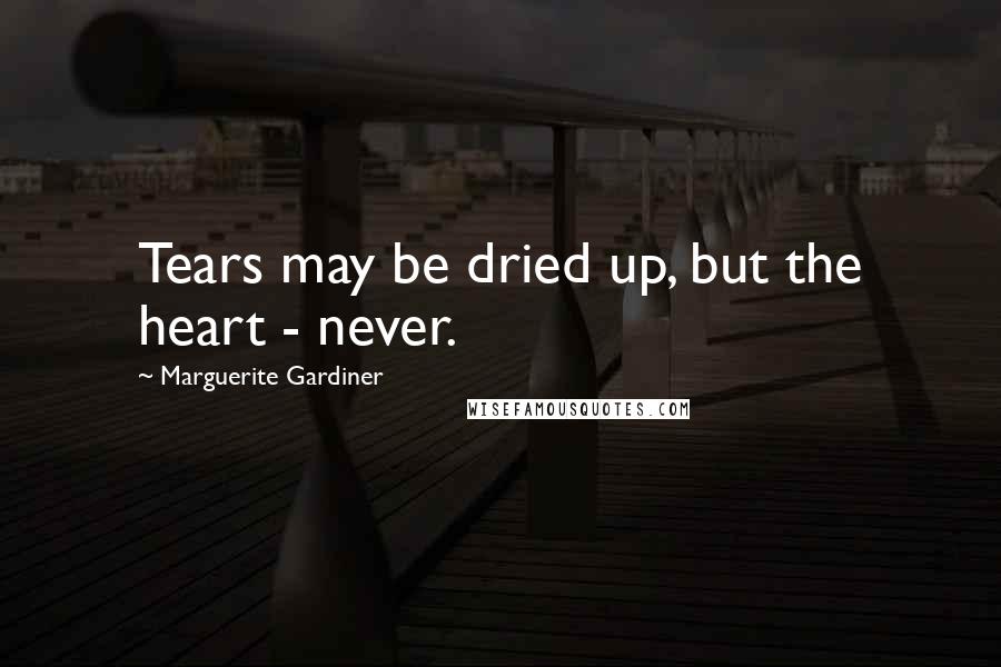 Marguerite Gardiner Quotes: Tears may be dried up, but the heart - never.