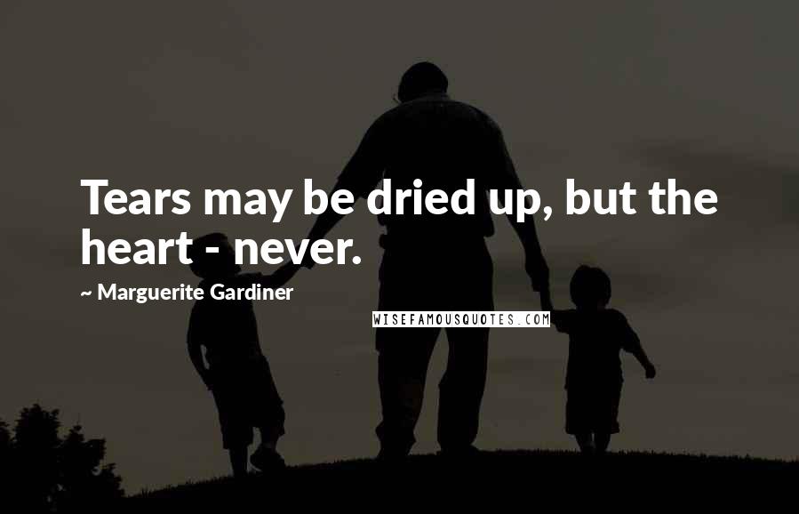 Marguerite Gardiner Quotes: Tears may be dried up, but the heart - never.