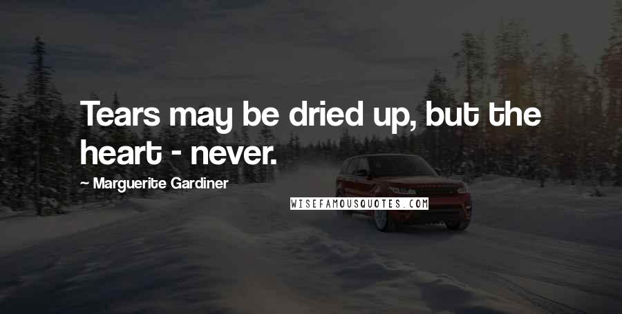 Marguerite Gardiner Quotes: Tears may be dried up, but the heart - never.