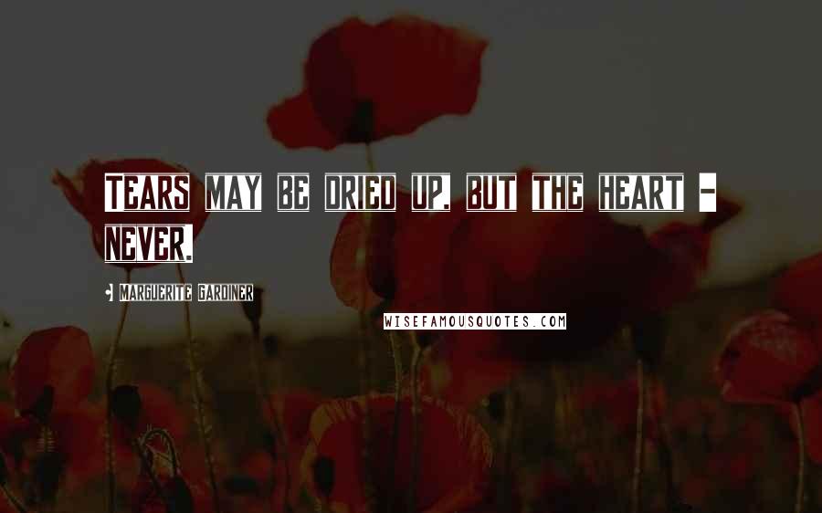 Marguerite Gardiner Quotes: Tears may be dried up, but the heart - never.