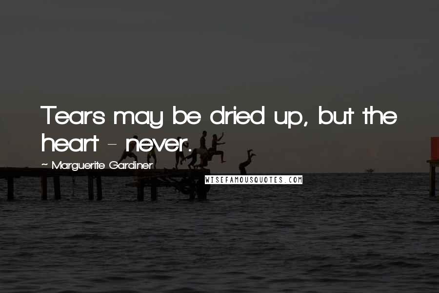 Marguerite Gardiner Quotes: Tears may be dried up, but the heart - never.