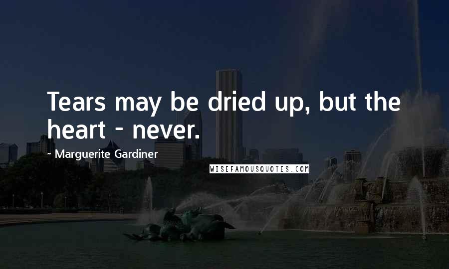 Marguerite Gardiner Quotes: Tears may be dried up, but the heart - never.