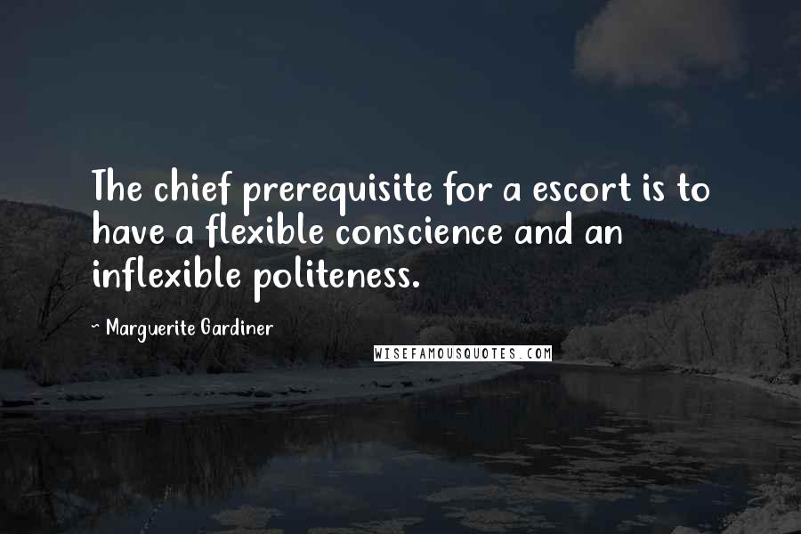 Marguerite Gardiner Quotes: The chief prerequisite for a escort is to have a flexible conscience and an inflexible politeness.