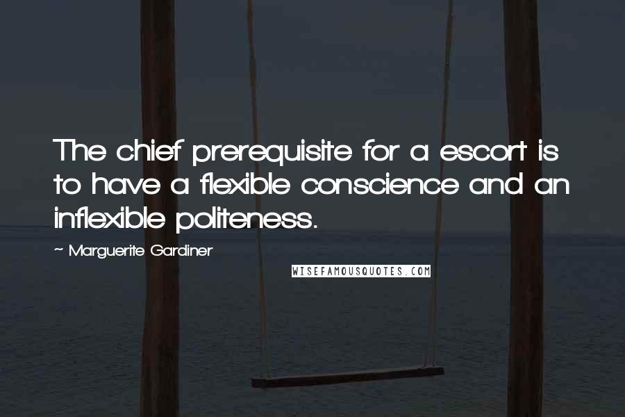 Marguerite Gardiner Quotes: The chief prerequisite for a escort is to have a flexible conscience and an inflexible politeness.