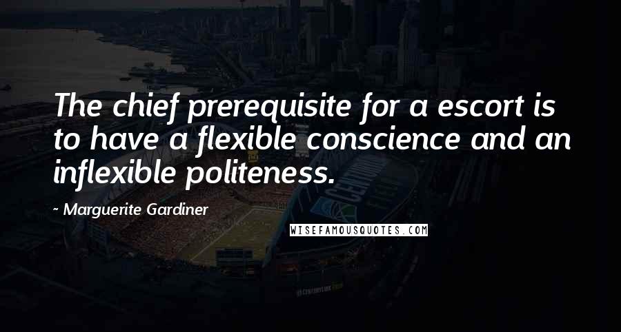 Marguerite Gardiner Quotes: The chief prerequisite for a escort is to have a flexible conscience and an inflexible politeness.