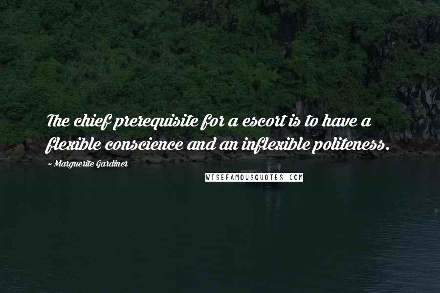Marguerite Gardiner Quotes: The chief prerequisite for a escort is to have a flexible conscience and an inflexible politeness.