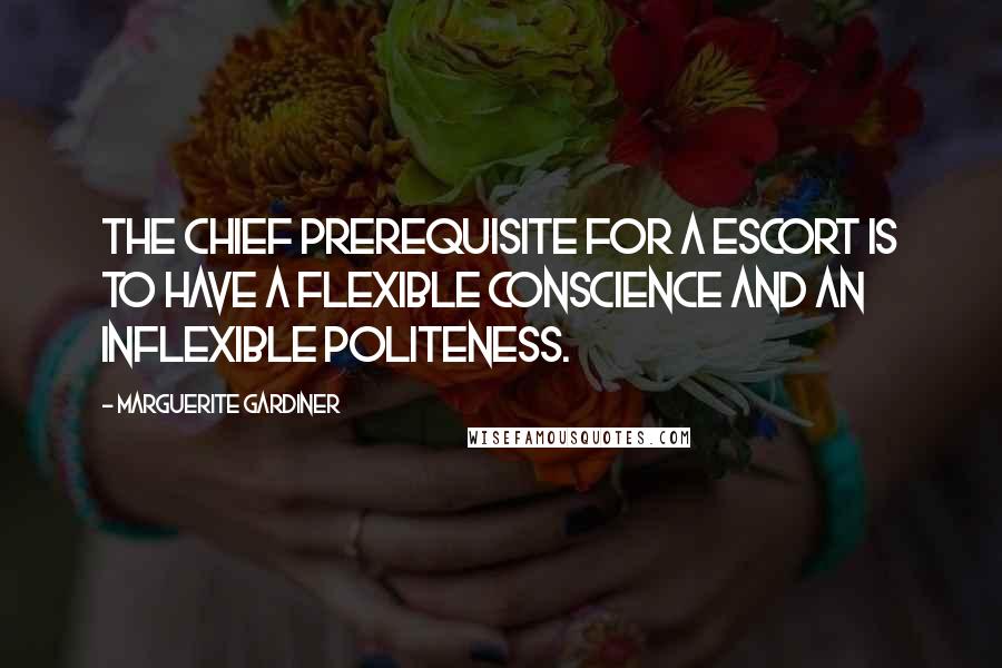 Marguerite Gardiner Quotes: The chief prerequisite for a escort is to have a flexible conscience and an inflexible politeness.