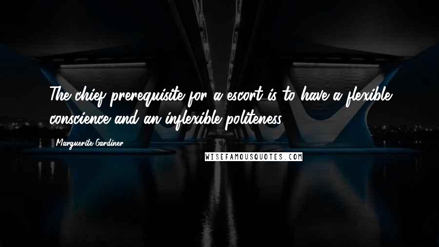 Marguerite Gardiner Quotes: The chief prerequisite for a escort is to have a flexible conscience and an inflexible politeness.