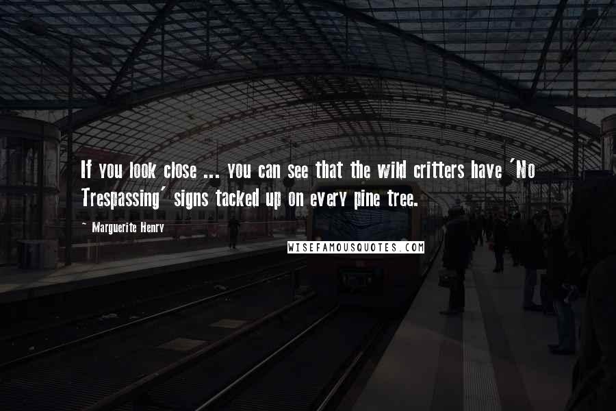 Marguerite Henry Quotes: If you look close ... you can see that the wild critters have 'No Trespassing' signs tacked up on every pine tree.