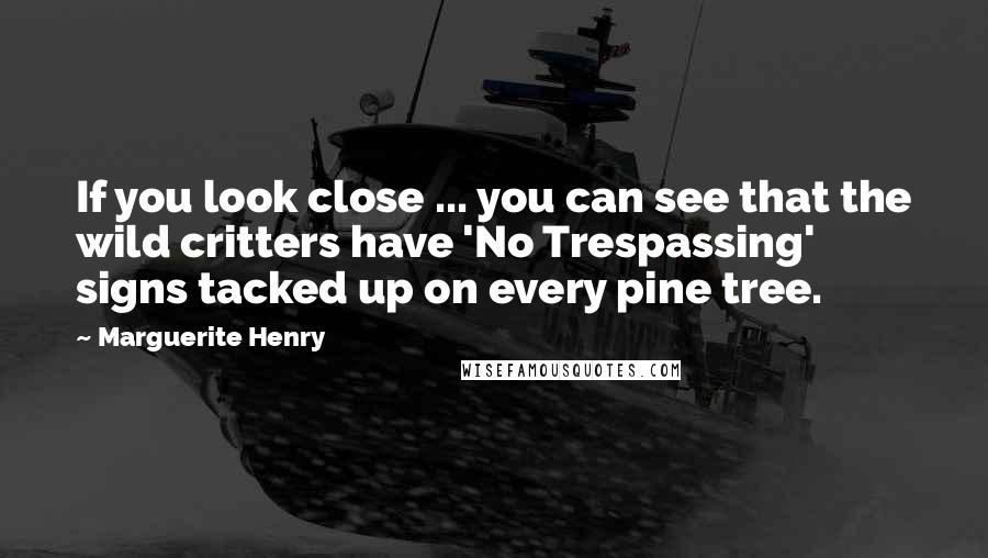 Marguerite Henry Quotes: If you look close ... you can see that the wild critters have 'No Trespassing' signs tacked up on every pine tree.