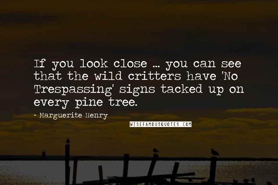 Marguerite Henry Quotes: If you look close ... you can see that the wild critters have 'No Trespassing' signs tacked up on every pine tree.