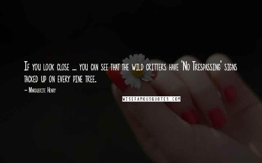 Marguerite Henry Quotes: If you look close ... you can see that the wild critters have 'No Trespassing' signs tacked up on every pine tree.