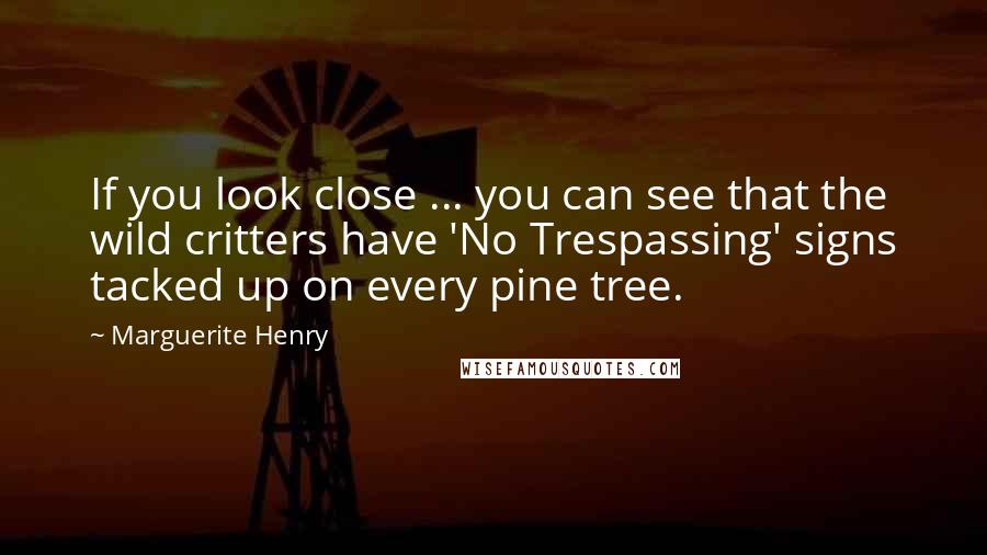 Marguerite Henry Quotes: If you look close ... you can see that the wild critters have 'No Trespassing' signs tacked up on every pine tree.