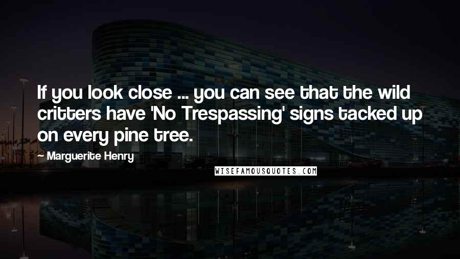 Marguerite Henry Quotes: If you look close ... you can see that the wild critters have 'No Trespassing' signs tacked up on every pine tree.