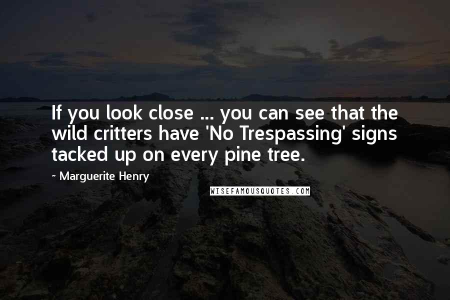 Marguerite Henry Quotes: If you look close ... you can see that the wild critters have 'No Trespassing' signs tacked up on every pine tree.