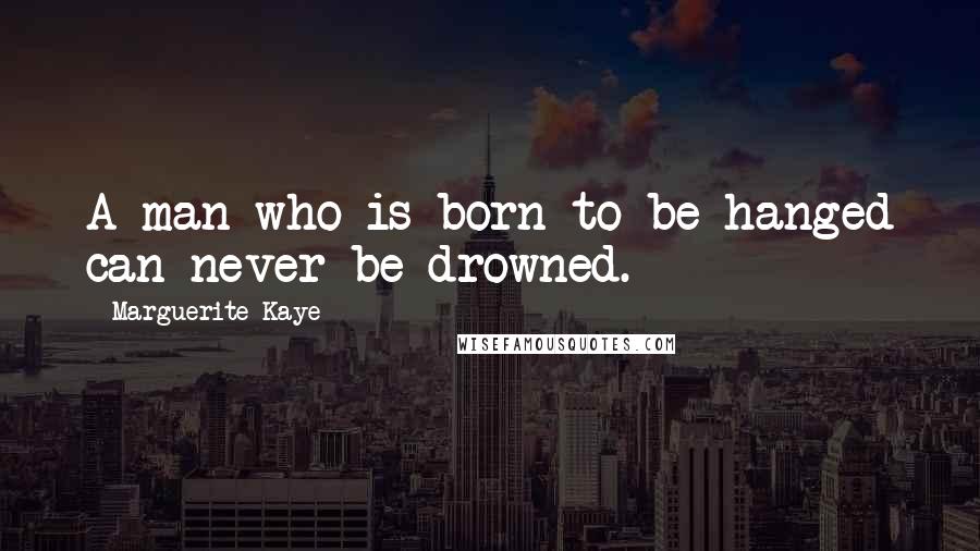 Marguerite Kaye Quotes: A man who is born to be hanged can never be drowned.