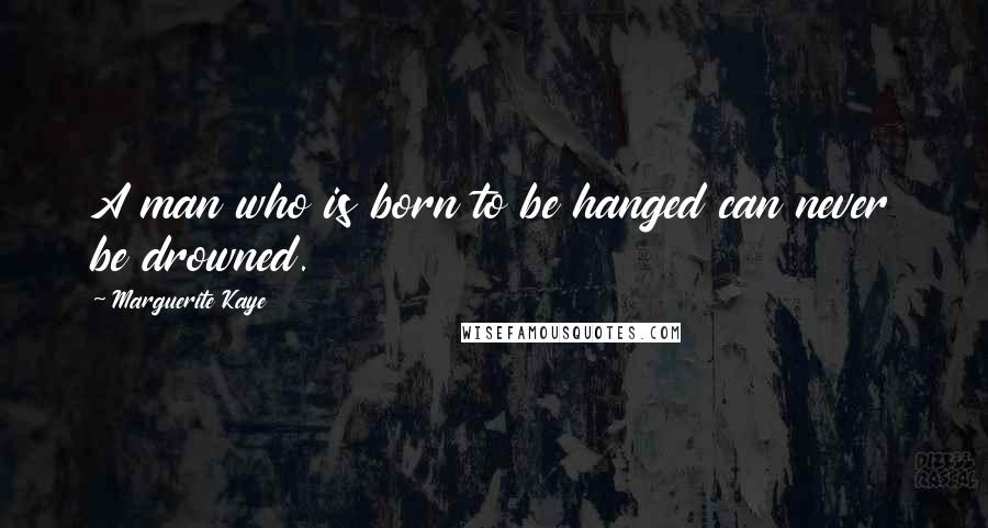 Marguerite Kaye Quotes: A man who is born to be hanged can never be drowned.