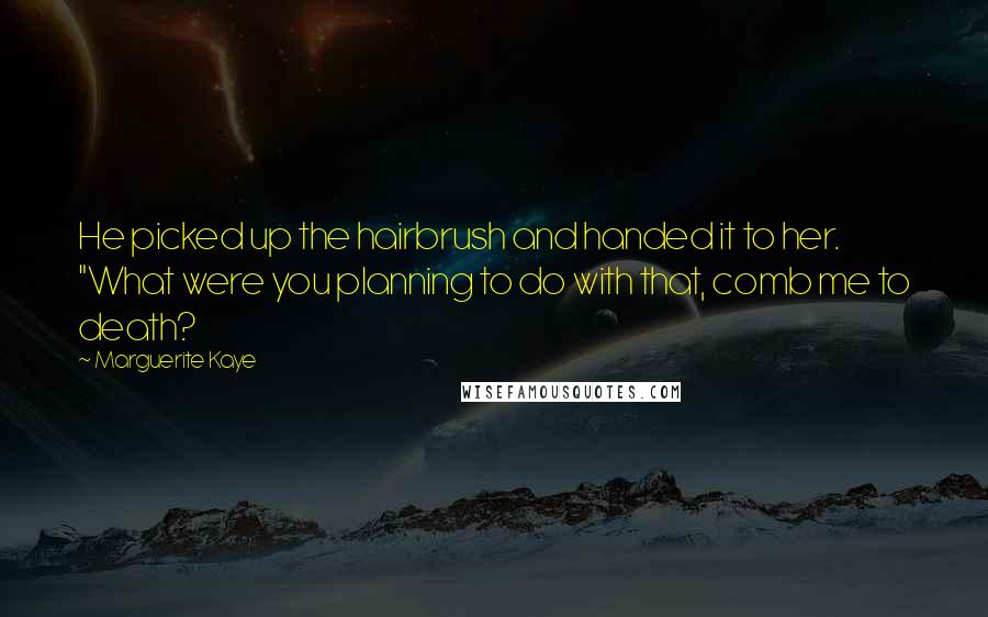 Marguerite Kaye Quotes: He picked up the hairbrush and handed it to her. "What were you planning to do with that, comb me to death?