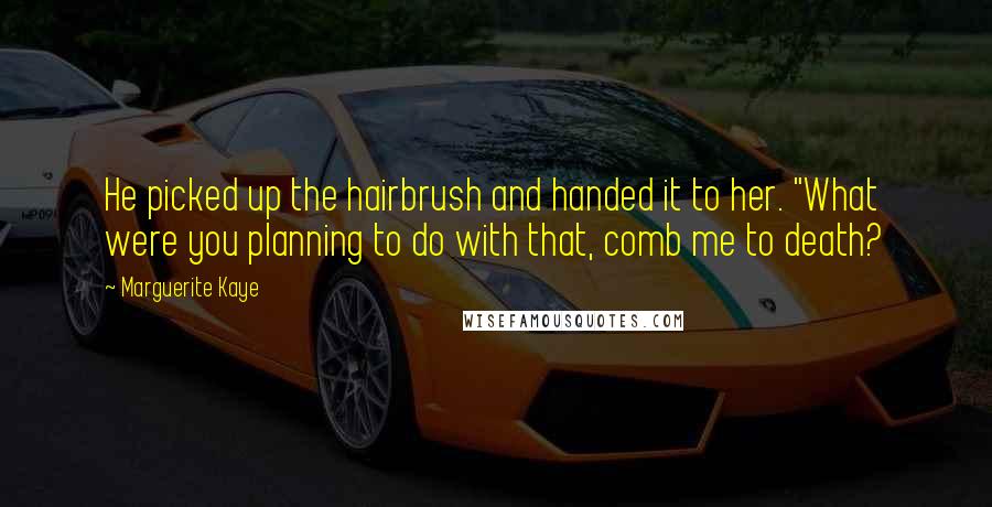 Marguerite Kaye Quotes: He picked up the hairbrush and handed it to her. "What were you planning to do with that, comb me to death?