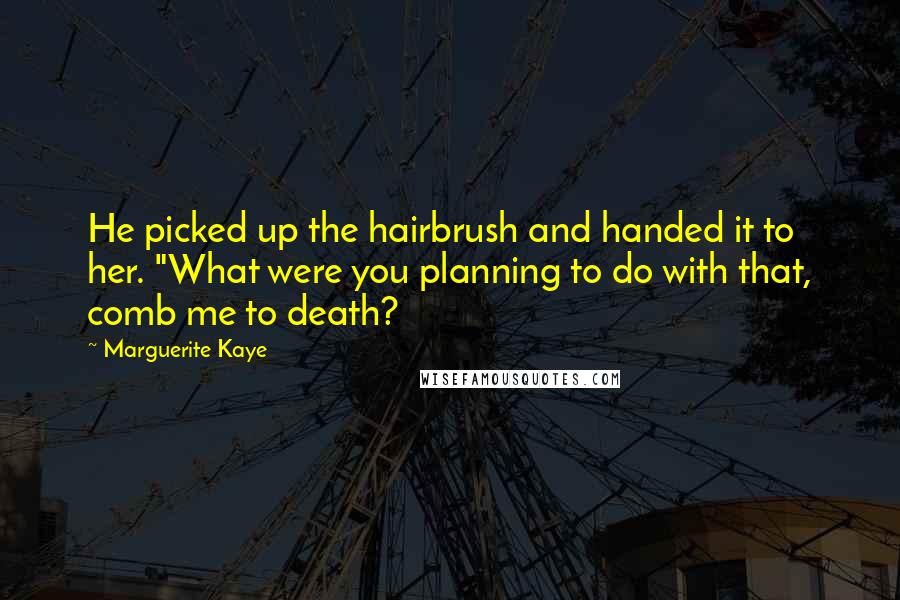 Marguerite Kaye Quotes: He picked up the hairbrush and handed it to her. "What were you planning to do with that, comb me to death?