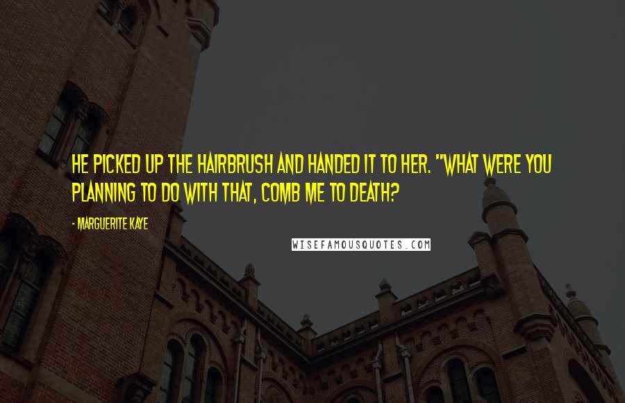 Marguerite Kaye Quotes: He picked up the hairbrush and handed it to her. "What were you planning to do with that, comb me to death?