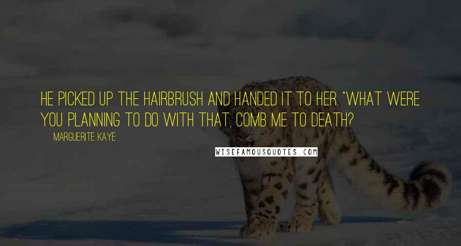 Marguerite Kaye Quotes: He picked up the hairbrush and handed it to her. "What were you planning to do with that, comb me to death?