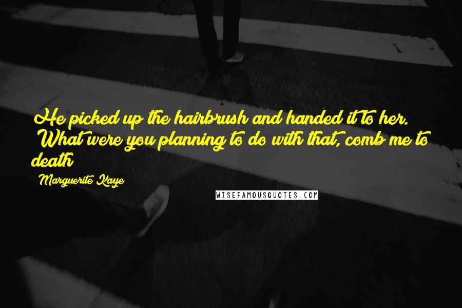 Marguerite Kaye Quotes: He picked up the hairbrush and handed it to her. "What were you planning to do with that, comb me to death?