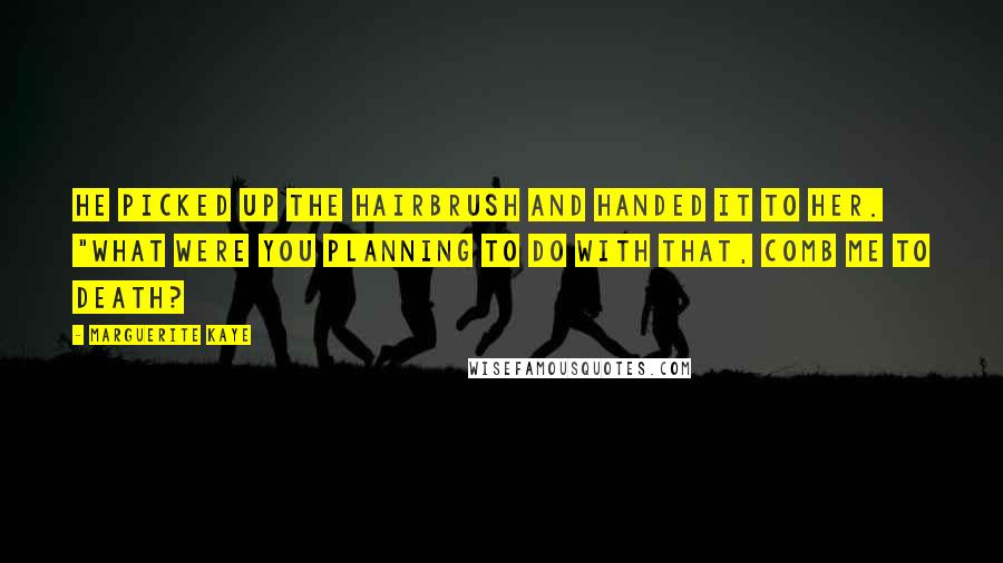Marguerite Kaye Quotes: He picked up the hairbrush and handed it to her. "What were you planning to do with that, comb me to death?