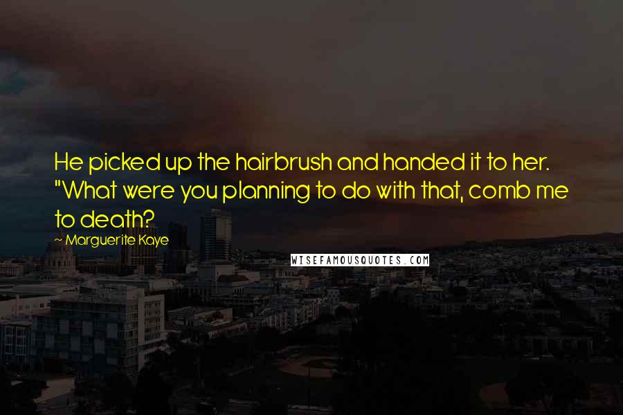 Marguerite Kaye Quotes: He picked up the hairbrush and handed it to her. "What were you planning to do with that, comb me to death?