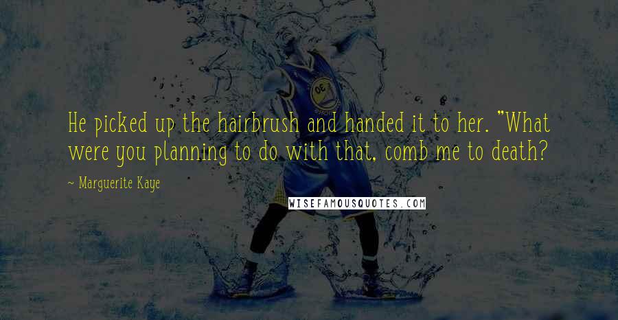 Marguerite Kaye Quotes: He picked up the hairbrush and handed it to her. "What were you planning to do with that, comb me to death?