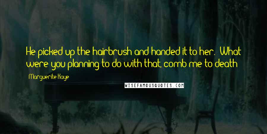 Marguerite Kaye Quotes: He picked up the hairbrush and handed it to her. "What were you planning to do with that, comb me to death?