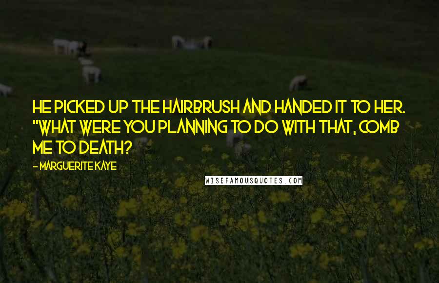 Marguerite Kaye Quotes: He picked up the hairbrush and handed it to her. "What were you planning to do with that, comb me to death?