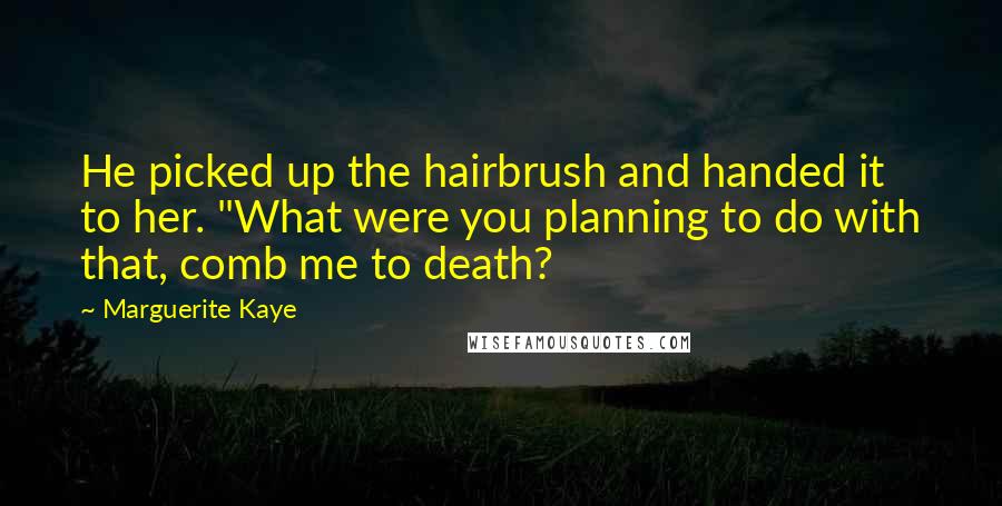 Marguerite Kaye Quotes: He picked up the hairbrush and handed it to her. "What were you planning to do with that, comb me to death?