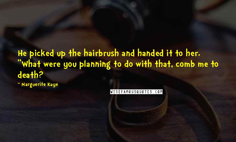 Marguerite Kaye Quotes: He picked up the hairbrush and handed it to her. "What were you planning to do with that, comb me to death?
