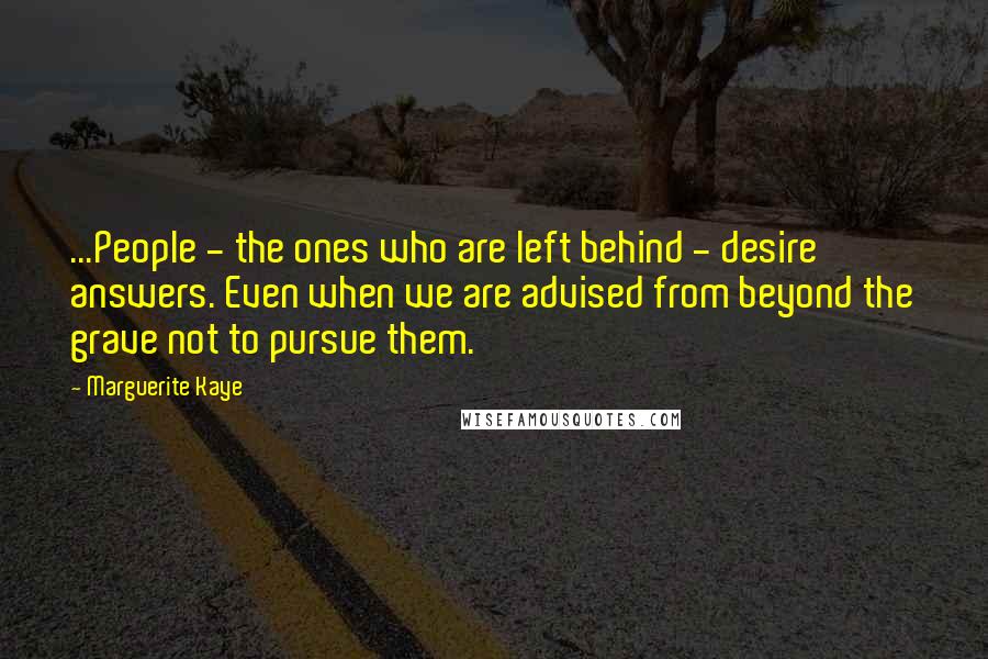 Marguerite Kaye Quotes: ...People - the ones who are left behind - desire answers. Even when we are advised from beyond the grave not to pursue them.